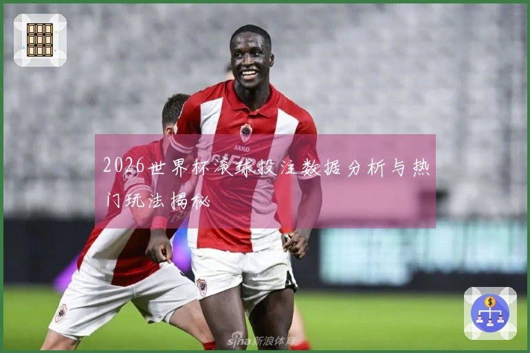 2026世界杯滚球投注数据分析与热门玩法揭秘