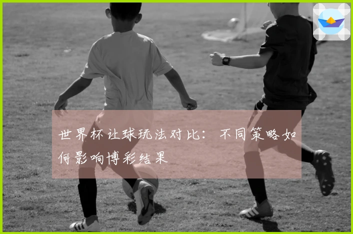 世界杯让球玩法对比：不同策略如何影响博彩结果