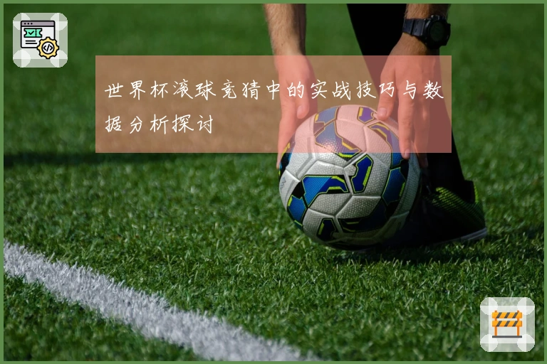 世界杯滚球竞猜中的实战技巧与数据分析探讨