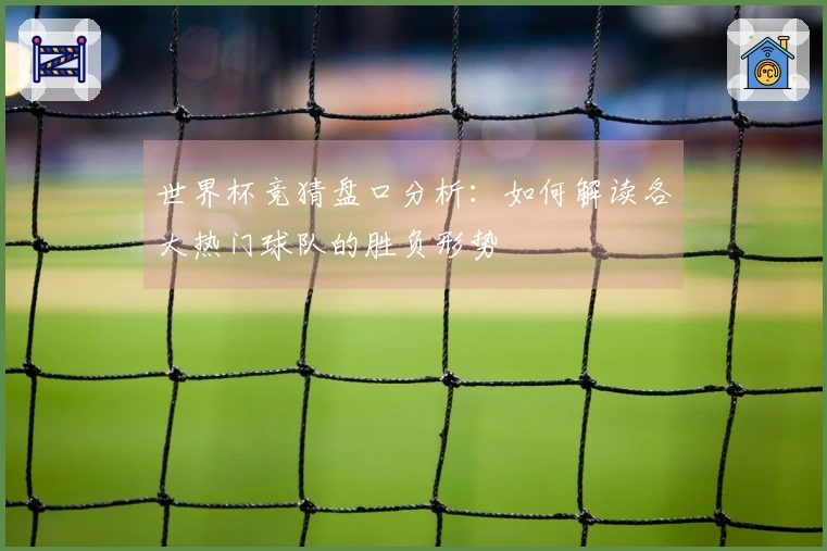 世界杯竞猜盘口分析：如何解读各大热门球队的胜负形势