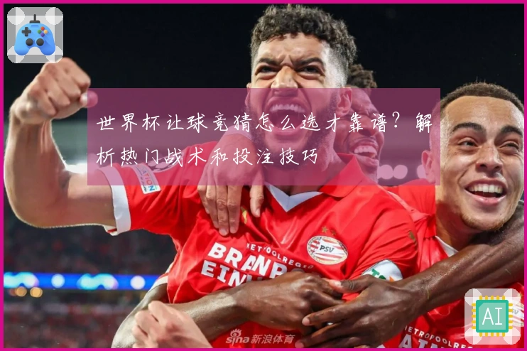 世界杯让球竞猜怎么选才靠谱？解析热门战术和投注技巧