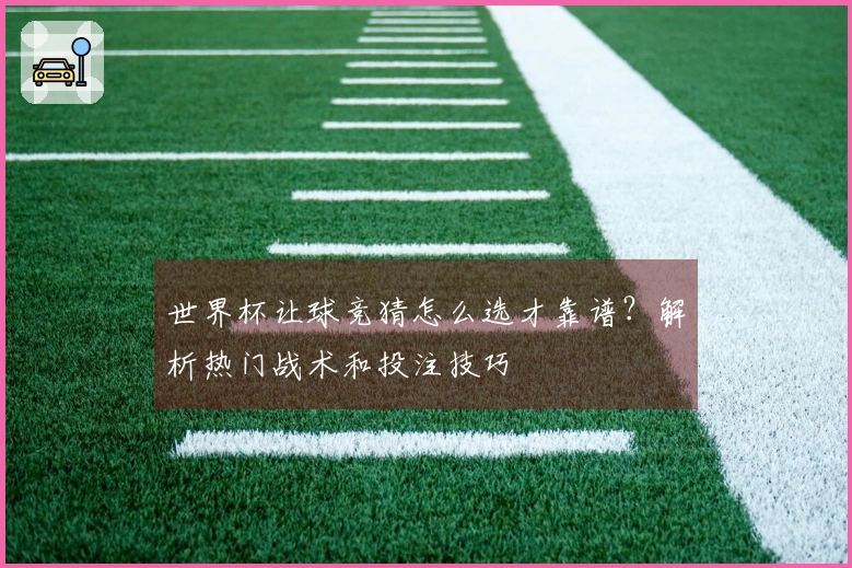世界杯让球竞猜怎么选才靠谱？解析热门战术和投注技巧