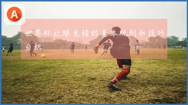 世界杯让球竞猜的基本规则和技巧分析