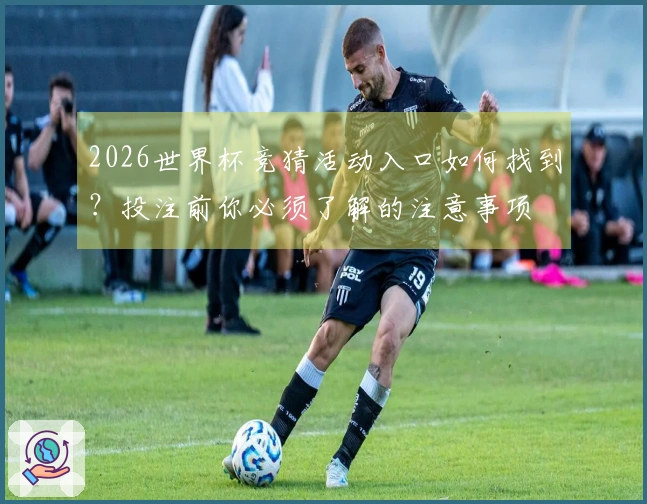 2026世界杯竞猜活动入口如何找到？投注前你必须了解的注意事项