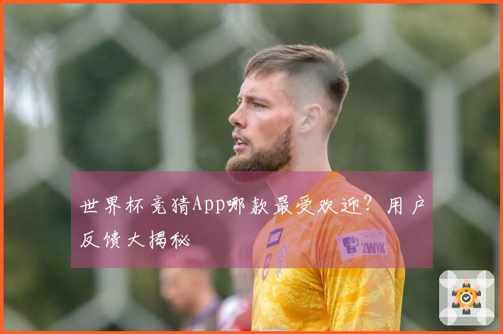 世界杯竞猜App哪款最受欢迎？用户反馈大揭秘