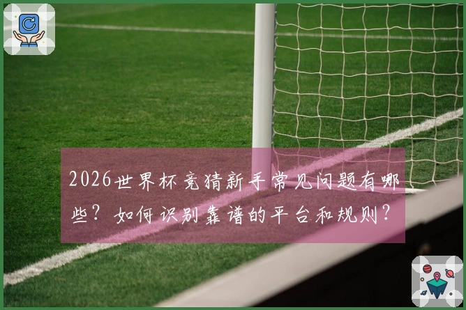 2026世界杯竞猜新手常见问题有哪些？如何识别靠谱的平台和规则？