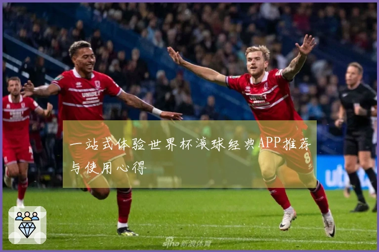 一站式体验世界杯滚球经典APP推荐与使用心得
