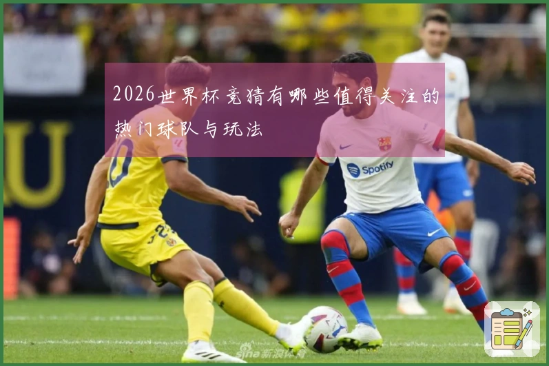 2026世界杯竞猜有哪些值得关注的热门球队与玩法