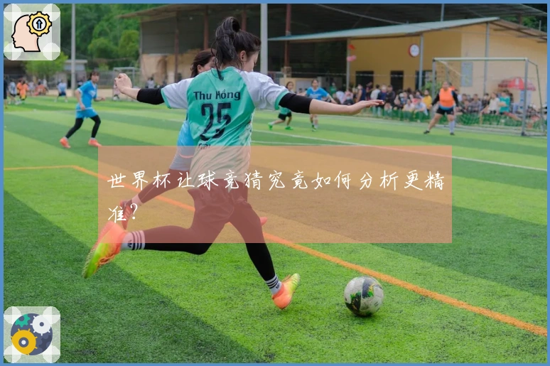世界杯让球竞猜究竟如何分析更精准？