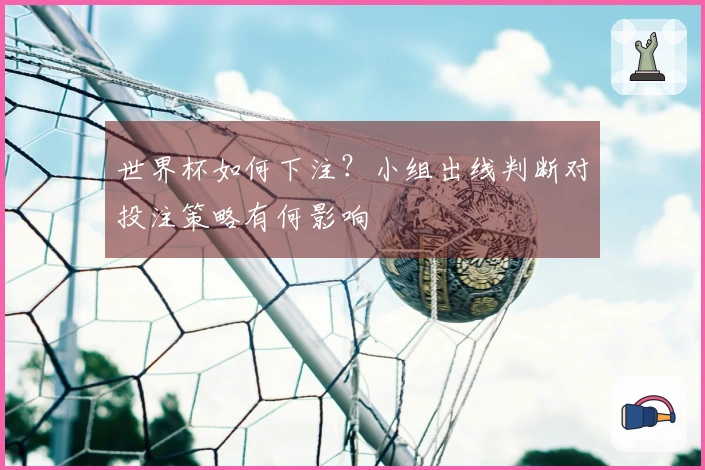 世界杯如何下注？小组出线判断对投注策略有何影响