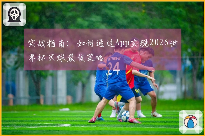实战指南：如何通过App实现2026世界杯买球最佳策略