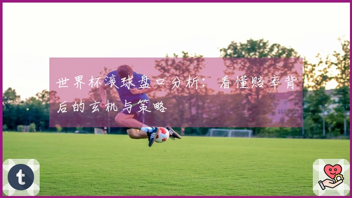 世界杯滚球盘口分析：看懂赔率背后的玄机与策略