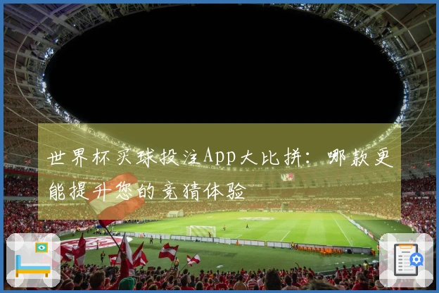 世界杯买球投注App大比拼：哪款更能提升您的竞猜体验
