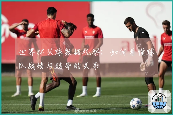 世界杯买球数据观察：如何看懂球队战绩与赔率的关系