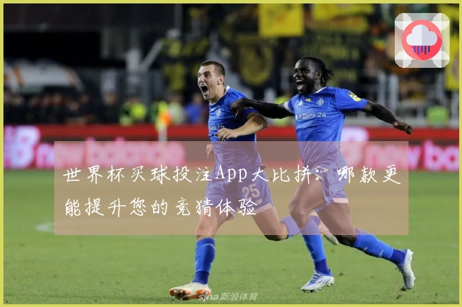 世界杯买球投注App大比拼：哪款更能提升您的竞猜体验