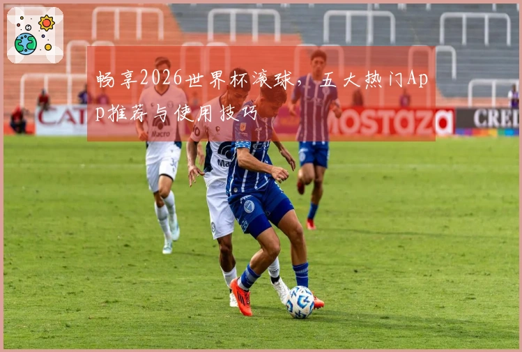 畅享2026世界杯滚球，五大热门App推荐与使用技巧