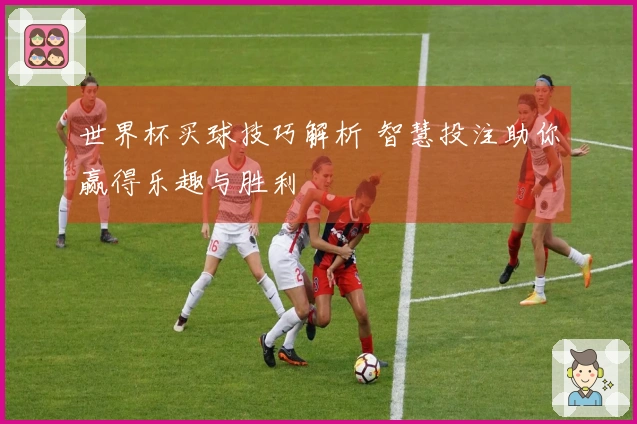 世界杯买球技巧解析 智慧投注助你赢得乐趣与胜利