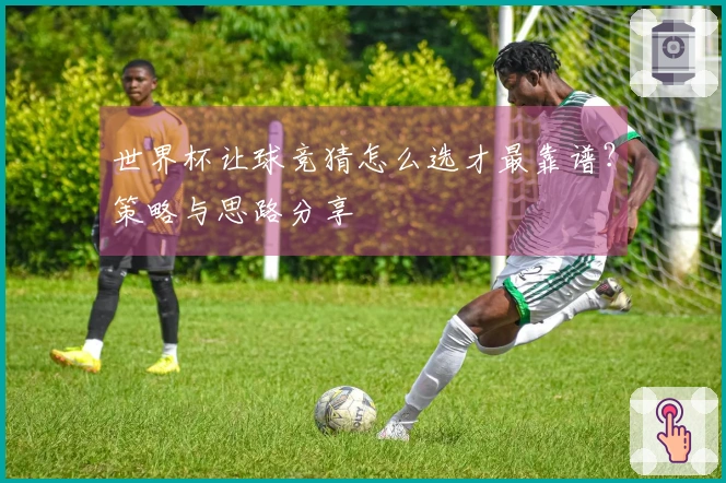 世界杯让球竞猜怎么选才最靠谱？策略与思路分享