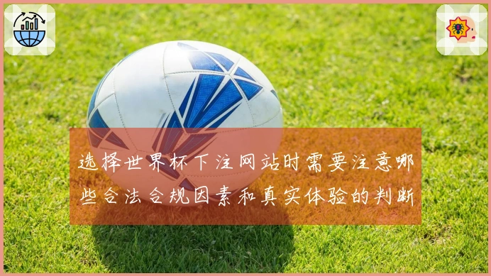 选择世界杯下注网站时需要注意哪些合法合规因素和真实体验的判断标准