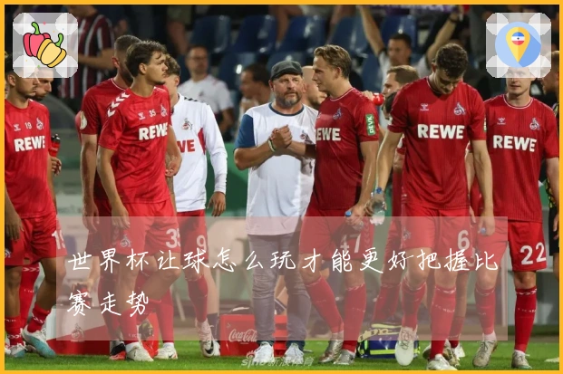 世界杯让球怎么玩才能更好把握比赛走势