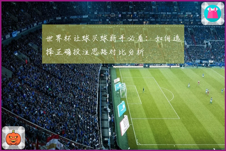 世界杯让球买球新手必看：如何选择正确投注思路对比分析