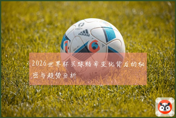 2026世界杯买球赔率变化背后的秘密与趋势分析