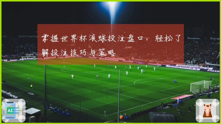 掌握世界杯滚球投注盘口，轻松了解投注技巧与策略